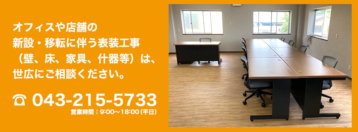 オフィスや店舗の 新設・移転に伴う表装工事 （壁、床、家具、什器等）は、 世広にご相談ください。　043-215-5733（9時～18時　平日）